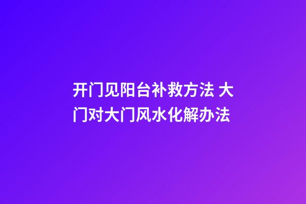 开门见阳台补救方法 大门对大门风水化解办法